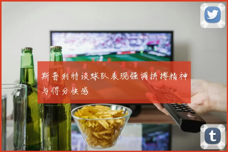斯普利特谈球队表现强调拼搏精神与得分快感