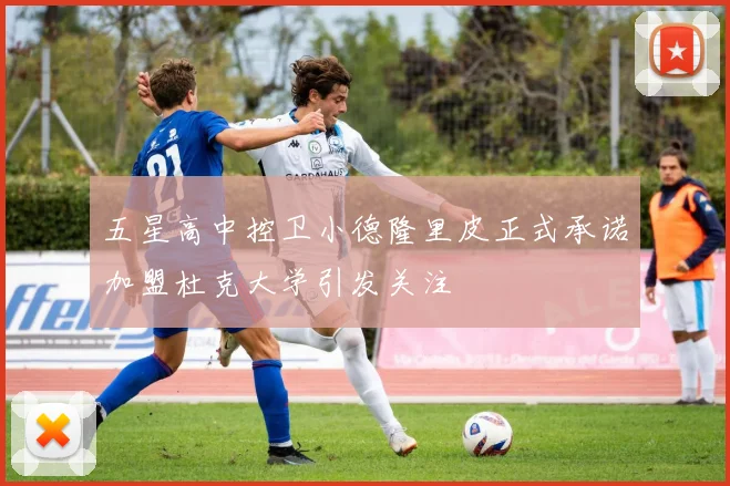 五星高中控卫小德隆里皮正式承诺加盟杜克大学引发关注