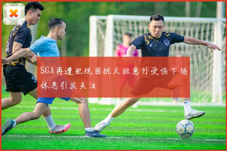 SGA再遭犯规困扰文班意外受伤下场休息引发关注