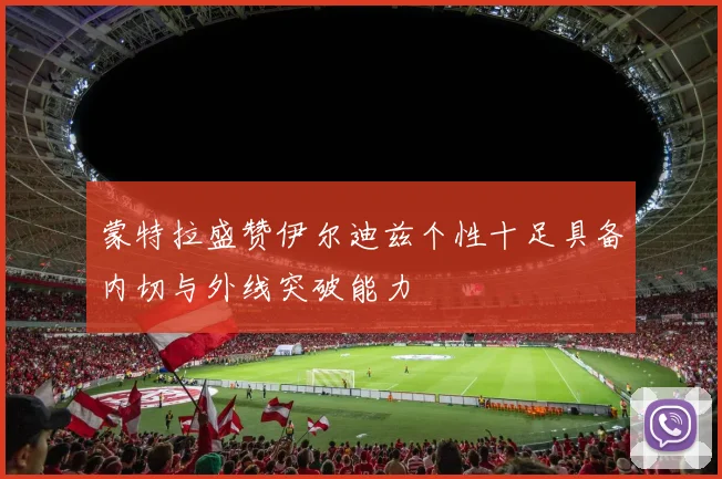 蒙特拉盛赞伊尔迪兹个性十足具备内切与外线突破能力