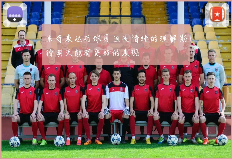米奇表达对球员沮丧情绪的理解期待明天能有更好的表现