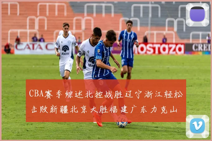 CBA赛季综述北控战胜辽宁浙江轻松击败新疆北京大胜福建广东力克山西