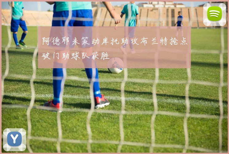 阿德耶米策动库托助攻布兰特抢点破门助球队获胜