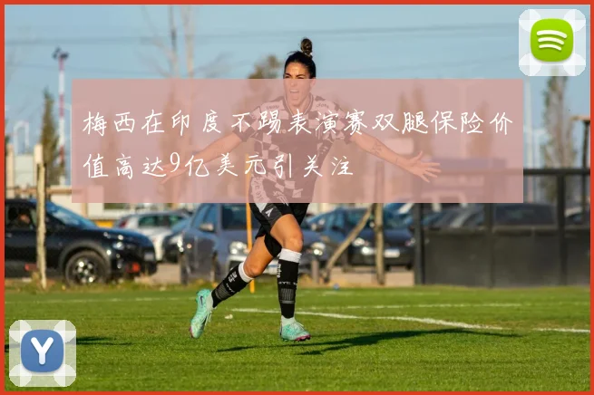 梅西在印度不踢表演赛双腿保险价值高达9亿美元引关注