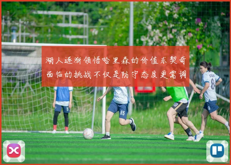 湖人逐渐领悟哈里森的价值东契奇面临的挑战不仅是防守态度更需调整