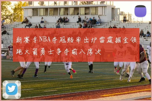 新赛季NBA夺冠赔率出炉雷霆掘金领跑火箭勇士争夺前八席次