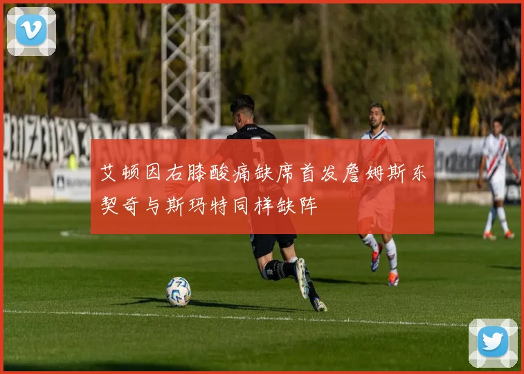 艾顿因右膝酸痛缺席首发詹姆斯东契奇与斯玛特同样缺阵