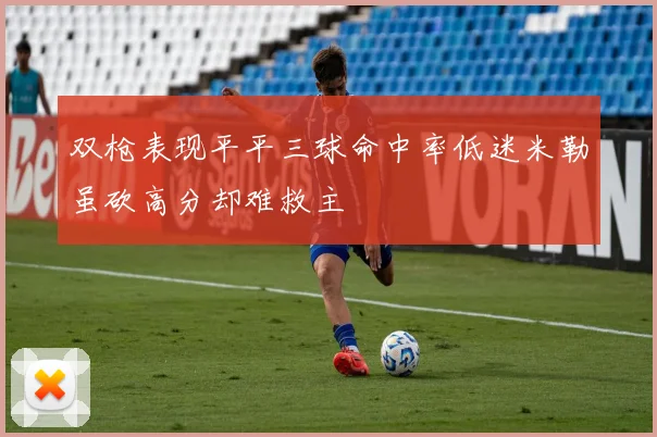 双枪表现平平三球命中率低迷米勒虽砍高分却难救主