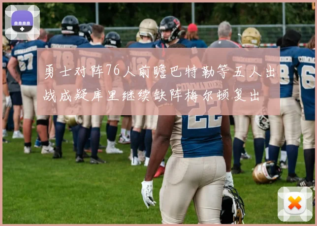勇士对阵76人前瞻巴特勒等五人出战成疑库里继续缺阵梅尔顿复出