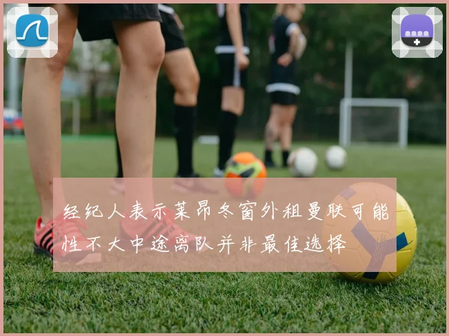 经纪人表示莱昂冬窗外租曼联可能性不大中途离队并非最佳选择