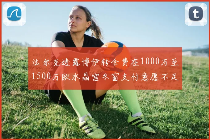 法尔克透露博伊转会费在1000万至1500万欧水晶宫冬窗支付意愿不足