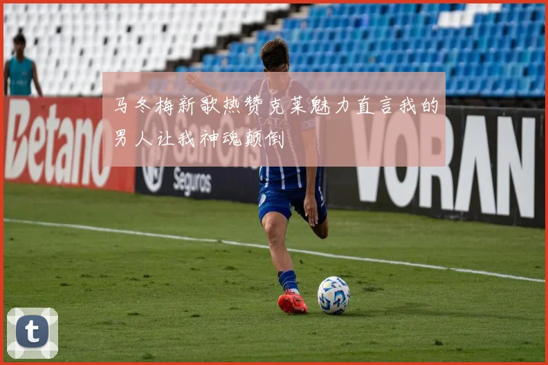 马冬梅新歌热赞克莱魅力直言我的男人让我神魂颠倒