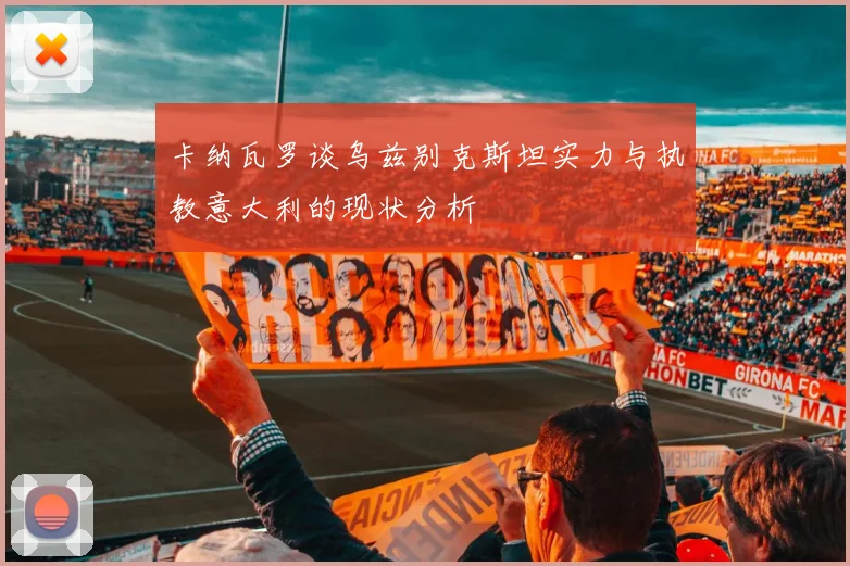 卡纳瓦罗谈乌兹别克斯坦实力与执教意大利的现状分析