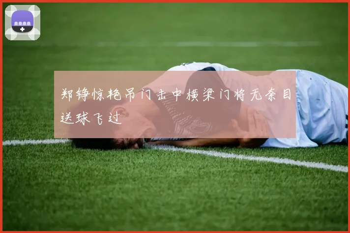 郑铮惊艳吊门击中横梁门将无奈目送球飞过