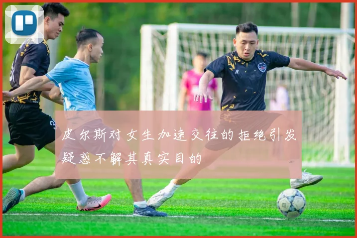 皮尔斯对女生加速交往的拒绝引发疑惑不解其真实目的