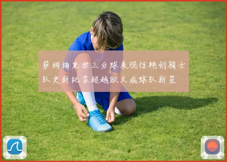 萨姆梅里尔三分球表现惊艳创骑士队史新纪录超越欧文成球队新星