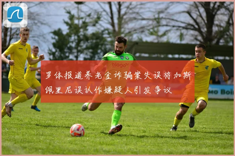 罗体报道养老金诈骗案失误将加斯佩里尼误认作嫌疑人引发争议