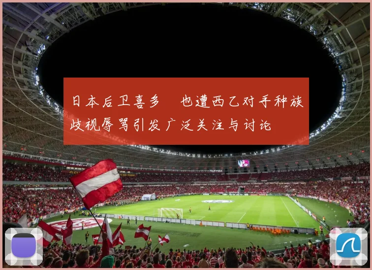日本后卫喜多壱也遭西乙对手种族歧视辱骂引发广泛关注与讨论