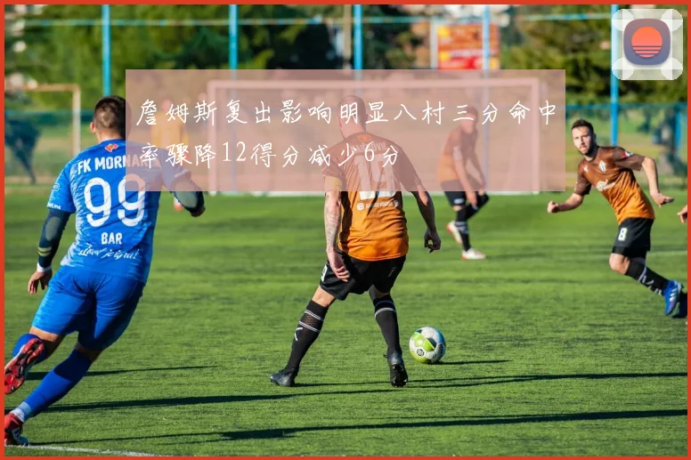 詹姆斯复出影响明显八村三分命中率骤降12得分减少6分