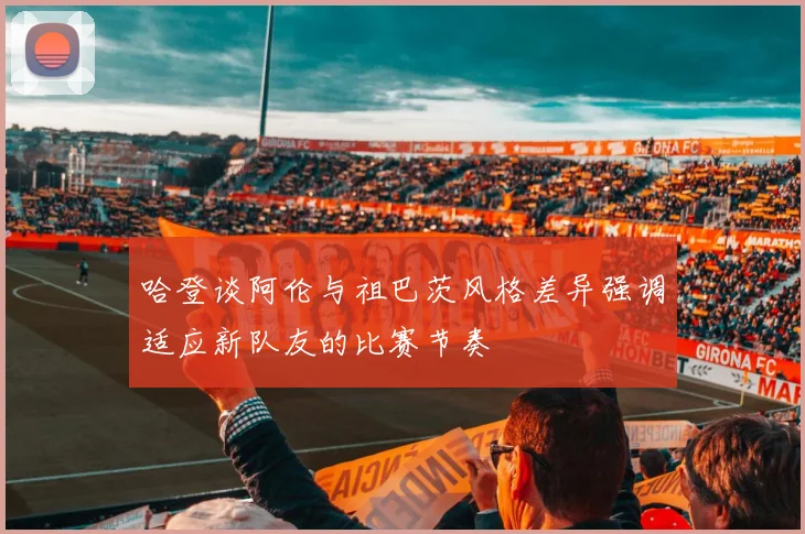 哈登谈阿伦与祖巴茨风格差异强调适应新队友的比赛节奏