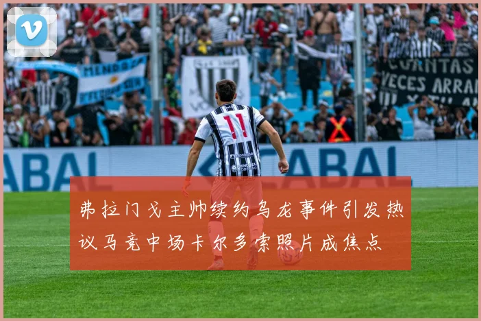 弗拉门戈主帅续约乌龙事件引发热议马竞中场卡尔多索照片成焦点