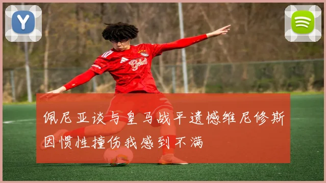 佩尼亚谈与皇马战平遗憾维尼修斯因惯性撞伤我感到不满