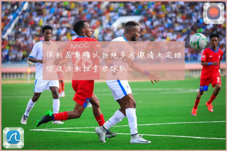 保利尼奥确认拒绝多方邀请决定继续效力米拉索尔球队