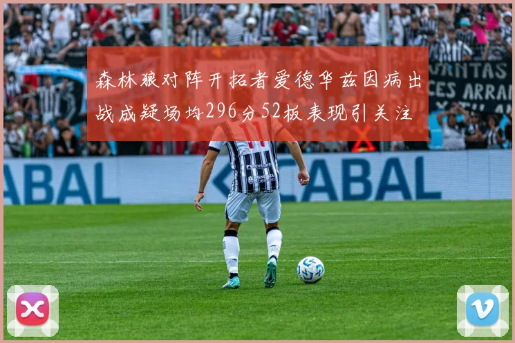 森林狼对阵开拓者爱德华兹因病出战成疑场均296分52板表现引关注