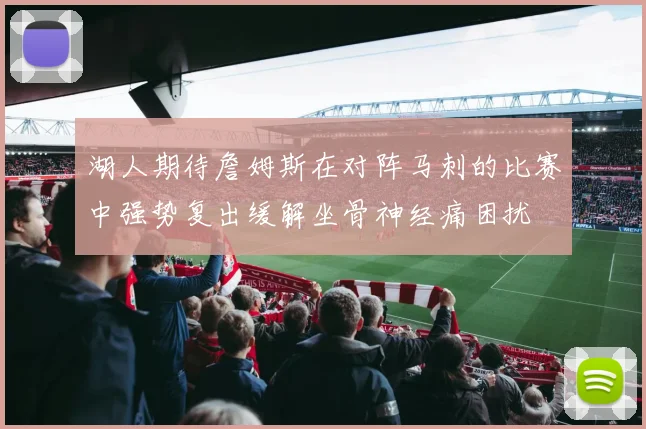 湖人期待詹姆斯在对阵马刺的比赛中强势复出缓解坐骨神经痛困扰