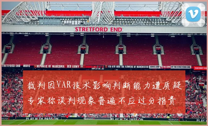裁判因VAR技术影响判断能力遭质疑专家称误判现象普遍不应过分指责