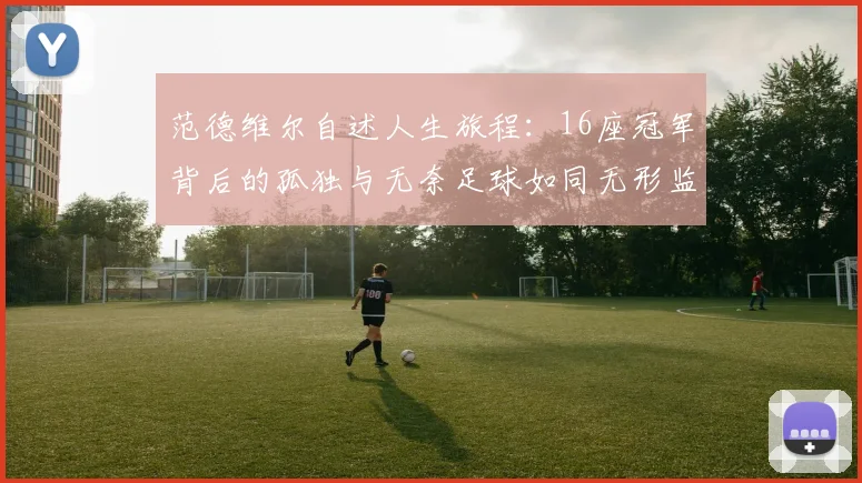 范德维尔自述人生旅程：16座冠军背后的孤独与无奈足球如同无形监狱