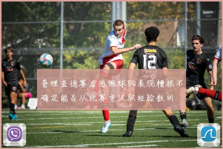 普理查德赛后感慨球队表现糟糕不确定能否从比赛中汲取经验教训