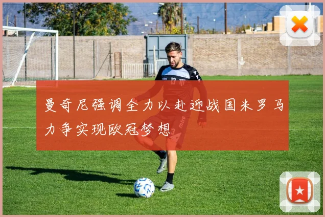 曼奇尼强调全力以赴迎战国米罗马力争实现欧冠梦想