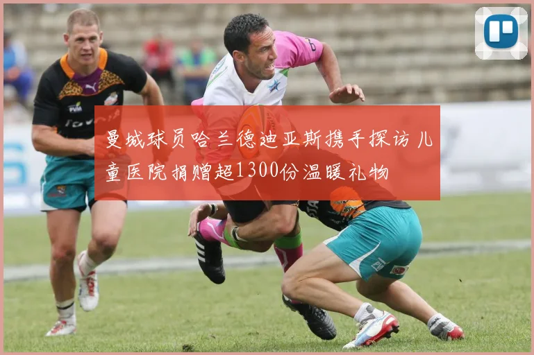 曼城球员哈兰德迪亚斯携手探访儿童医院捐赠超1300份温暖礼物