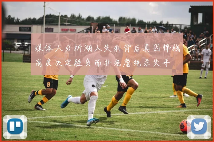 媒体人分析湖人失利背后真因锋线高度决定胜负而非老詹绝杀失手