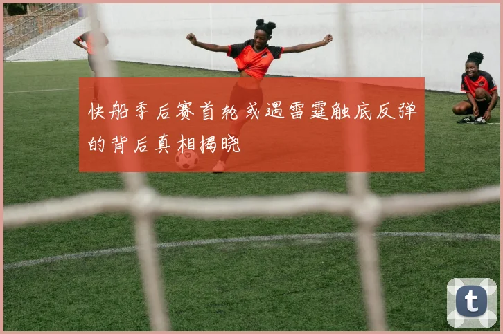 快船季后赛首轮或遇雷霆触底反弹的背后真相揭晓