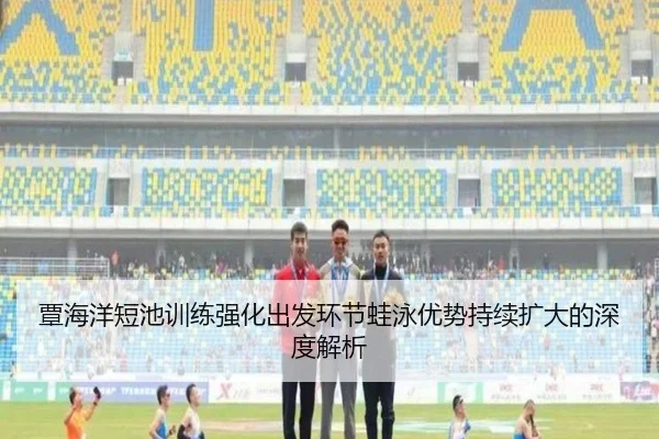 覃海洋短池训练强化出发环节蛙泳优势持续扩大的深度解析 - BEIBOSPORTS